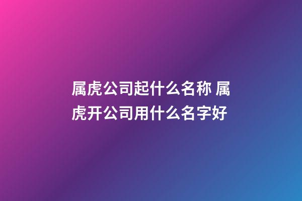 属虎公司起什么名称 属虎开公司用什么名字好-第1张-公司起名-玄机派